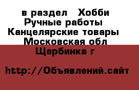  в раздел : Хобби. Ручные работы » Канцелярские товары . Московская обл.,Щербинка г.